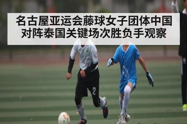 名古屋亚运会藤球女子团体中国对阵泰国关键场次胜负手观察 | HTH