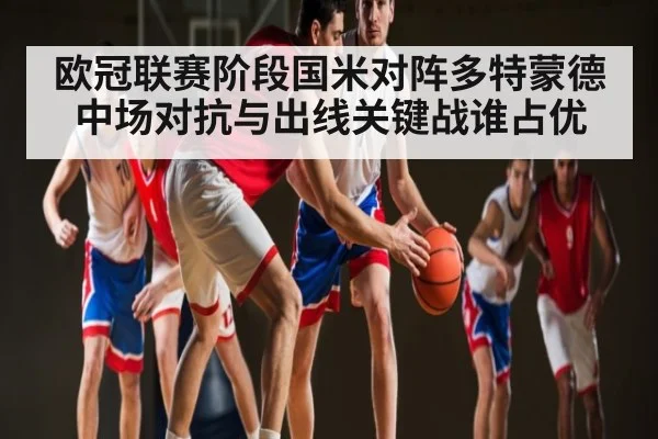 欧冠联赛阶段国米对阵多特蒙德中场对抗与出线关键战谁占优